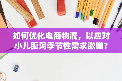 如何优化电商物流，以应对小儿腹泻季节性需求激增？