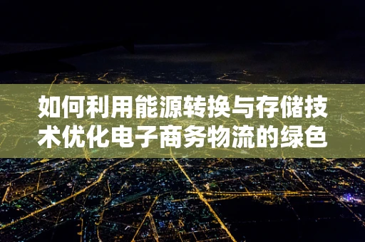 如何利用能源转换与存储技术优化电子商务物流的绿色发展路径？