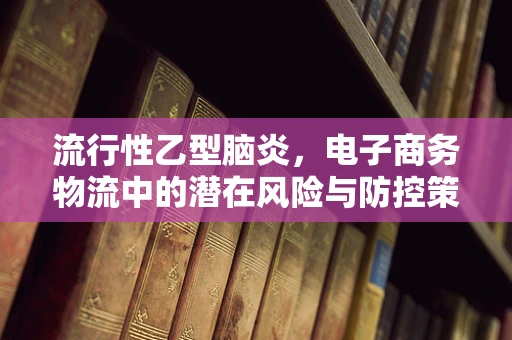流行性乙型脑炎，电子商务物流中的潜在风险与防控策略