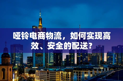哑铃电商物流，如何实现高效、安全的配送？