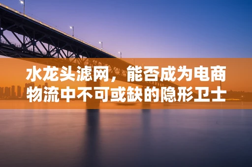 水龙头滤网，能否成为电商物流中不可或缺的隐形卫士？