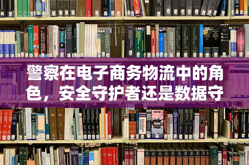 警察在电子商务物流中的角色，安全守护者还是数据守护者？