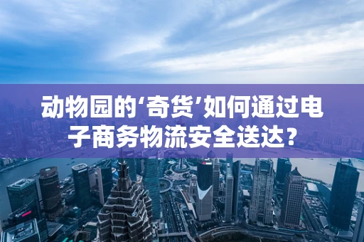 动物园的‘奇货’如何通过电子商务物流安全送达？