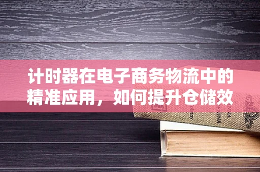 计时器在电子商务物流中的精准应用，如何提升仓储效率？