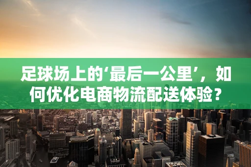 足球场上的‘最后一公里’，如何优化电商物流配送体验？