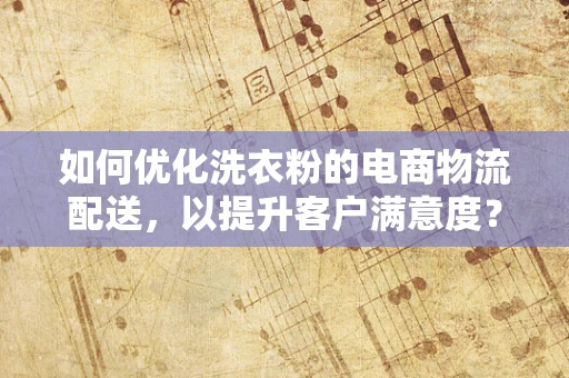 如何优化洗衣粉的电商物流配送，以提升客户满意度？