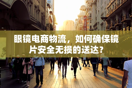 眼镜电商物流，如何确保镜片安全无损的送达？