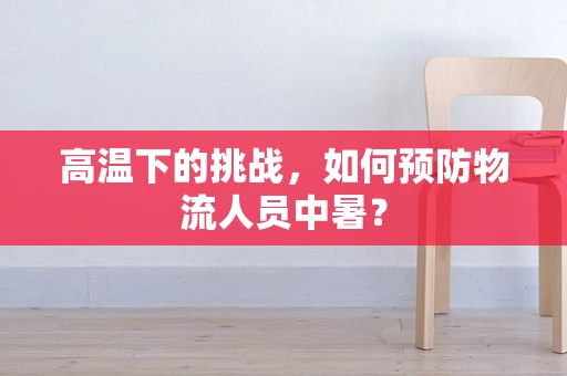 高温下的挑战，如何预防物流人员中暑？