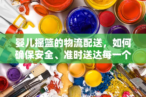 婴儿摇篮的物流配送，如何确保安全、准时送达每一个爱的小窝？