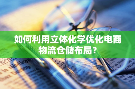 如何利用立体化学优化电商物流仓储布局？