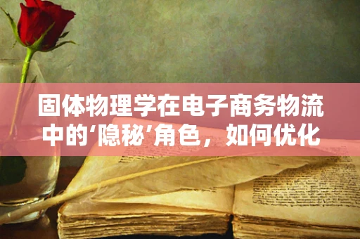 固体物理学在电子商务物流中的‘隐秘’角色，如何优化包装材料？