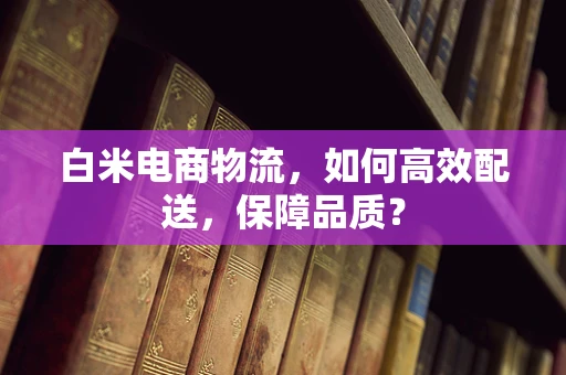 白米电商物流，如何高效配送，保障品质？