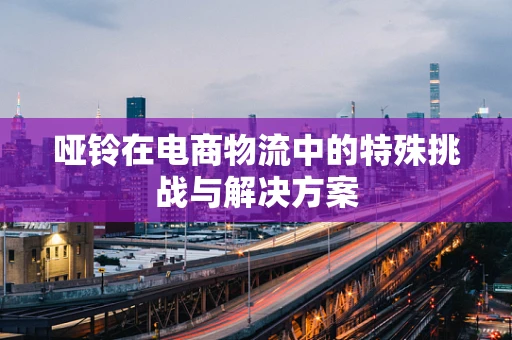 哑铃在电商物流中的特殊挑战与解决方案