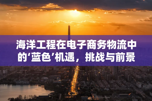 海洋工程在电子商务物流中的‘蓝色’机遇，挑战与前景