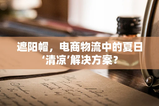 遮阳帽，电商物流中的夏日‘清凉’解决方案？