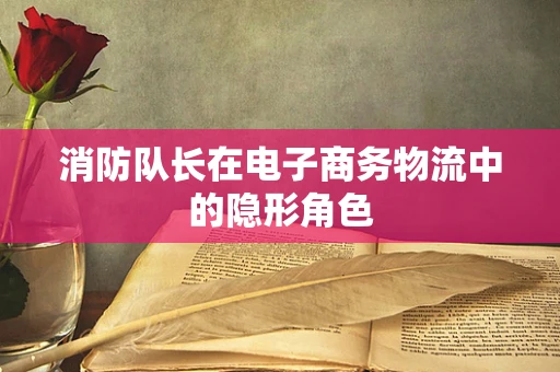 消防队长在电子商务物流中的隐形角色