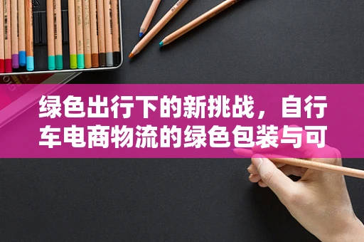 绿色出行下的新挑战，自行车电商物流的绿色包装与可持续性
