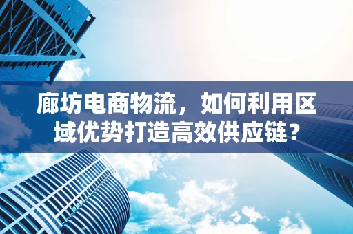 廊坊电商物流，如何利用区域优势打造高效供应链？