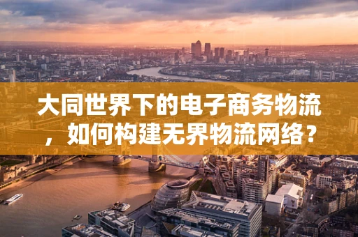 大同世界下的电子商务物流，如何构建无界物流网络？