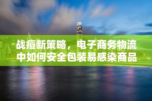 战痘新策略，电子商务物流中如何安全包装易感染商品？