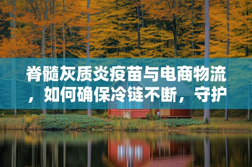 脊髓灰质炎疫苗与电商物流，如何确保冷链不断，守护儿童健康？
