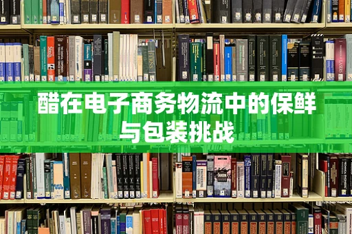 醋在电子商务物流中的保鲜与包装挑战