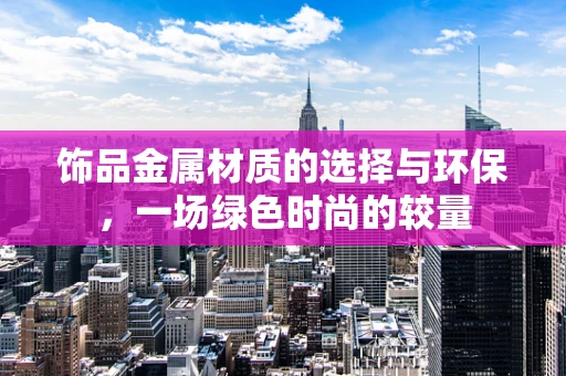 饰品金属材质的选择与环保，一场绿色时尚的较量