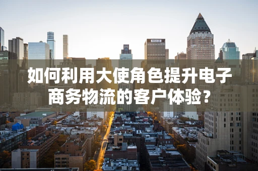 如何利用大使角色提升电子商务物流的客户体验？