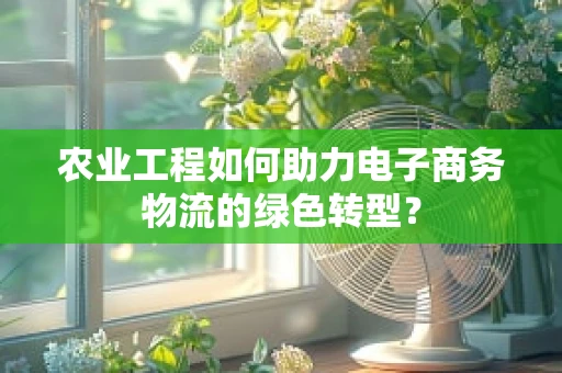 农业工程如何助力电子商务物流的绿色转型？