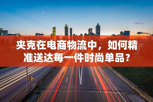 夹克在电商物流中，如何精准送达每一件时尚单品？
