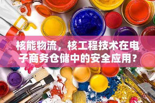 核能物流，核工程技术在电子商务仓储中的安全应用？