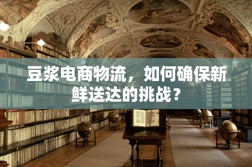 豆浆电商物流，如何确保新鲜送达的挑战？