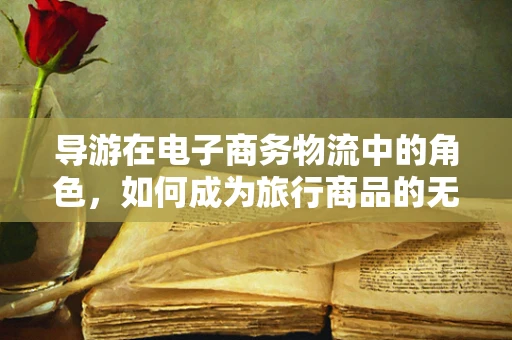 导游在电子商务物流中的角色，如何成为旅行商品的无形向导？