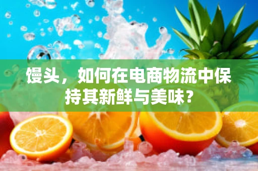 馒头，如何在电商物流中保持其新鲜与美味？