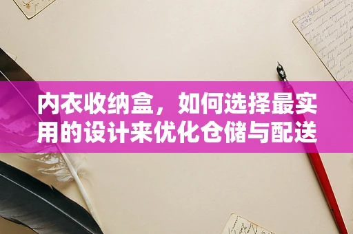 内衣收纳盒，如何选择最实用的设计来优化仓储与配送？