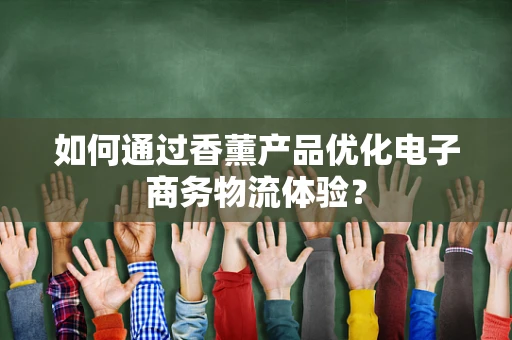 如何通过香薰产品优化电子商务物流体验？