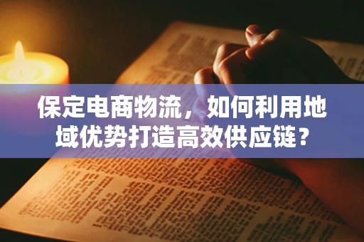 保定电商物流，如何利用地域优势打造高效供应链？
