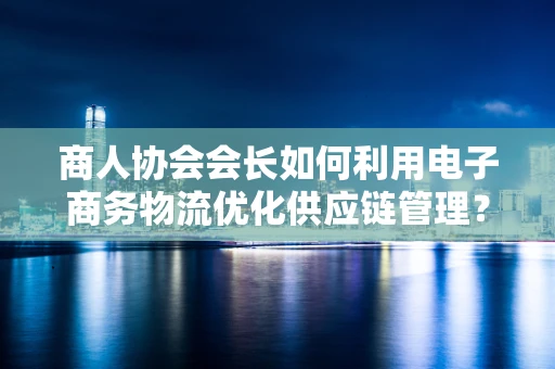 商人协会会长如何利用电子商务物流优化供应链管理？
