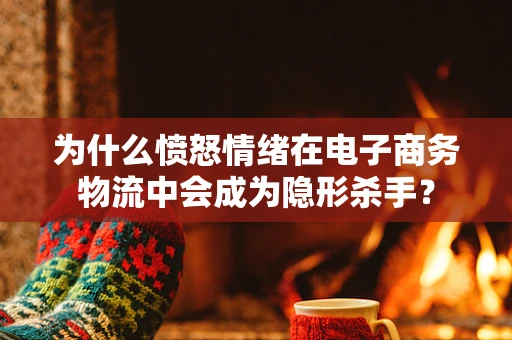 为什么愤怒情绪在电子商务物流中会成为隐形杀手？