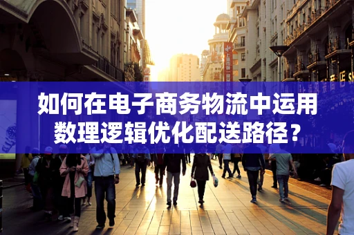 如何在电子商务物流中运用数理逻辑优化配送路径？