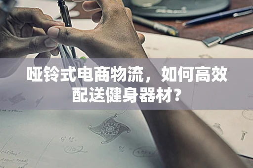 哑铃式电商物流，如何高效配送健身器材？