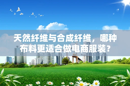 天然纤维与合成纤维，哪种布料更适合做电商服装？
