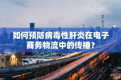 如何预防病毒性肝炎在电子商务物流中的传播？