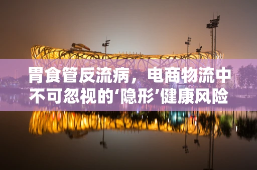 胃食管反流病，电商物流中不可忽视的‘隐形’健康风险？