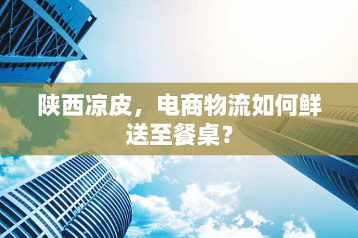 陕西凉皮，电商物流如何鲜送至餐桌？