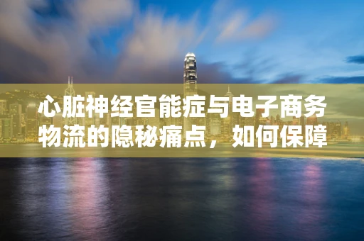 心脏神经官能症与电子商务物流的隐秘痛点，如何保障员工健康？