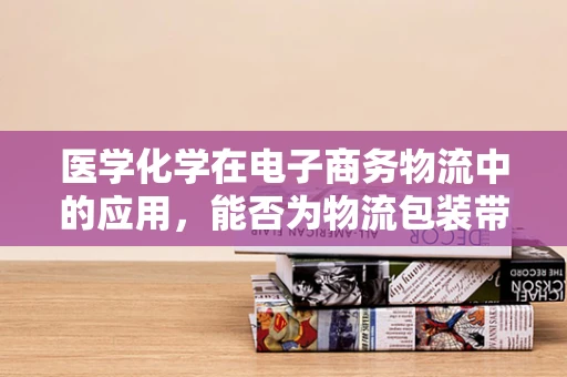 医学化学在电子商务物流中的应用，能否为物流包装带来革命性创新？