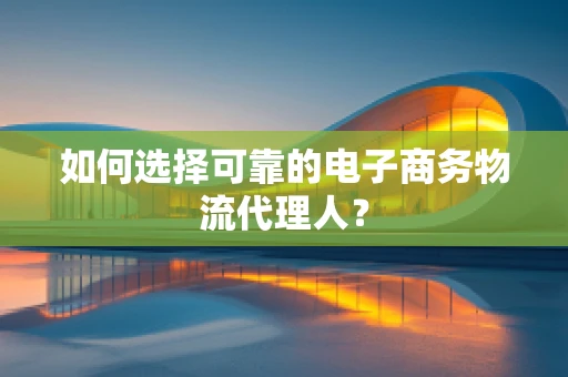 如何选择可靠的电子商务物流代理人？