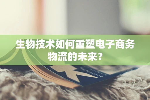 生物技术如何重塑电子商务物流的未来？