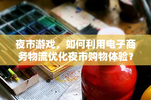 夜市游戏，如何利用电子商务物流优化夜市购物体验？